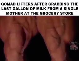 This is where gomad comes in. Gomad Lifters After Grabbing The Last Gallon Of Milk From A Single Mother At The Grocery Store Ifunny