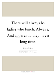 There Will Always Be Ladies Who Lunch Always And Apparently Picture Quotes