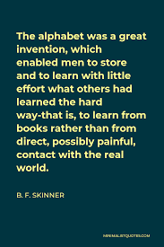 Alphabet quotations to inspire your inner self: B F Skinner Quote The Alphabet Was A Great Invention Which Enabled Men To Store And To Learn With Little Effort What Others Had Learned The Hard Way That Is To Learn From