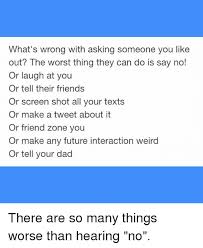You always know the right thing to say. 64. What S Wrong With Asking Someone You Like Out The Worst Thing They Can Do Is Say No Or Laugh At You Or Tell Their Friends Or Screen Shot All Your Texts Or