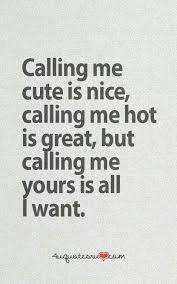 Calling Me Cute Is Nice Calling Me Hot Is Great But Calling Me Yours Is All I Want Cute Quotes For Life Motivational Quotes For Love Teenager Quotes