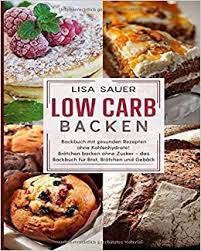 3 leckere, beliebte kuchenrezepte ohne kohlenhydrate. Low Carb Backen Backbuch Mit Gesunden Rezepten Ohne Kohlenhydrate Brotchen Backen Ohne Zucker Das Backbuch Fur Brot Brotchen Und Geback Sauer Lisa Amazon De Bucher