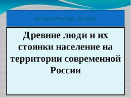 древние люди и их стоянки на территории современной россии конспект Prezentaciya Drevnie Lyudi I Ih Stoyanki Naselenie Na Territorii Sovremennoj Rossii 6 Klass