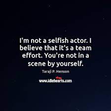 I M Not A Selfish Actor I Believe That It S A Team Effort Idlehearts