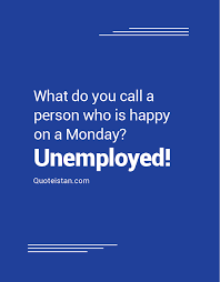 What Do You Call A Person Who Is Happy On A Monday Unemployed Unemployed Quotes Inspirational Quotes Funny Quotes