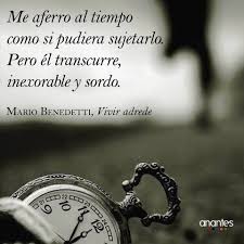 Mario Benedetti Me Aferro Al Tiempo Como Si Pudiera Sujetarlo Pero El Transcurre Inexorable Y Sordo Benedetti Carteles Con Frases Libros Citas