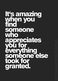 It S Amazing When You Find Someone Who Appreciates You For Everything Someone Else Too For Granted Granted Quotes Appreciate You Quotes Be Yourself Quotes