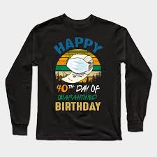 Happy 40th Day Of Quarantined Birthday 2020 Quarantine Birthday Shirt Quarantine Birthday Gift Custom Birthday Quarantined 40th Birthday Quarantined 2020 Long Sleeve T Shirt Teepublic Quarantine 2020 40 year old. teepublic