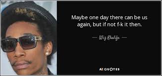 Wiz Khalifa Quote Maybe One Day There Can Be Us Again But If
