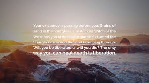 Maybe you would like to learn more about one of these? Frederick Lenz Quote Your Existence Is Passing Before You Grains Of Sand In The Hourglass The Wicked Witch Of The West Has You In Her Castl