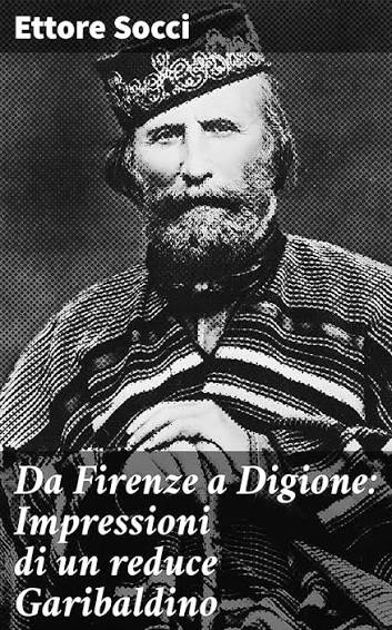 Ettore Socci – Da Firenze a Digione: Impressioni di un reduce Garibaldino: Tra i campi di battaglia e le terre attraversate: Storia di un garibaldino reduce (2020)