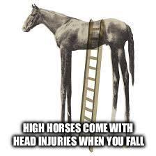 If you ride three feet higher above the ground than other men, you will know what that. High Horse Imgflip