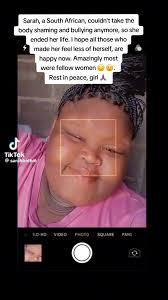 Sarah, a South African, couldn't take the body shaming and bullying  anymore, so she ended her life. I hope all those who made her feel less of  herself, are happy now. Amazingly most were fellow women ...