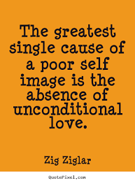 Zig Ziglar Poster Quote The Greatest Single Cause Of A Poor Self Image Is The Absence Love Qu Funny Quotes About Self Self Love Quotes Unconditional Love