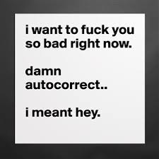 Sad songs and sunsets by hey_want_some_amblypygids. I Want To Fuck You So Bad Right Now Damn Autocorr Museum Quality Poster 16x16in By Swag Fiir3 Boldomatic Shop