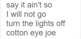 Check spelling or type a new query. Say It Ain T So I Will Not Go Turn The Lights Off Cotton Eye Joe