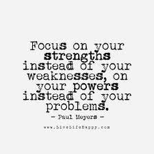 Focus On Your Strengths Instead Of Your Weaknesses On Your Powers Instead Of Your Problems