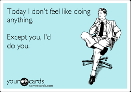 Maybe you would like to learn more about one of these? Today I Don T Feel Like Doing Anything Except You I D Do You Confession Ecard