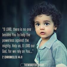 Then Asa called to the Lord His God and said, Lord, there is no one like  You to help the powerless against the mighty. Help us, Lord our God, for we  rely
