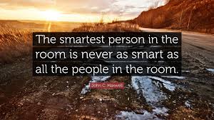 But the advice still holds true. John C Maxwell Quote The Smartest Person In The Room Is Never As Smart As All