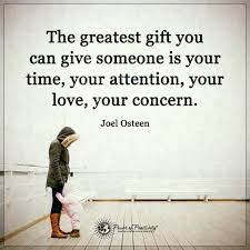 The Greatest Gift You Can Give Someone Is Your Time Your Attention Your Love Your Concern