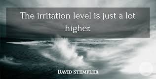 Discover and share irritation quotes. David Stempler The Irritation Level Is Just A Lot Higher Quotetab