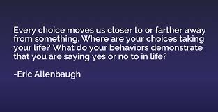 Every choice moves us closer to or farther away from something. Where are