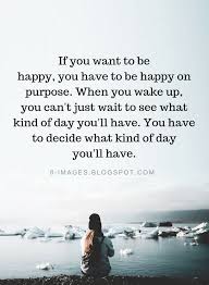 Want quotes quotes for him quotes to live by really love you real love feeling wanted relationship facts romantic quotes romantic things. Happiness Quotes If You Want To Be Happy You Have To Be Happy On Purpose When You Wake Up You Can T Just Wait To See Wha Happy Quotes Positive Quotes Quotes