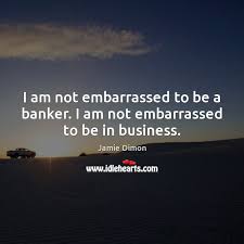 It is vital to gain industry experience and, as a result, most as banks are essentially the economic cornerstones of modern society, it's unlikely that there will be a shortage of corporate investment positions anytime soon. I Am Not Embarrassed To Be A Banker I Am Not Embarrassed To Be In Business Idlehearts