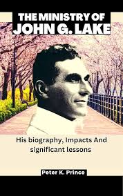 THE MINISTRY OF JOHN G. LAKE: His biography, Impacts And significant  lessons