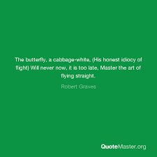 Explore 457 flight quotes by authors including henry wadsworth longfellow, plato, and victor hugo at brainyquote. The Butterfly A Cabbage White His Honest Idiocy Of Flight Will Never Now It Is Too Late Master The Art Of Flying Straight Robert Graves