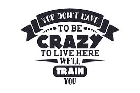 Download You Don T Have To Be Crazy To Live Here We Ll Train You Svg Cut File By Creative Fabrica Crafts Creative Fabrica SVG Cut Files
