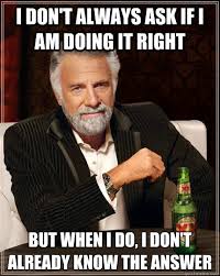 I Don T Always Ask If I Am Doing It Right But When I Do I Don T Already Know The Answer The Most Interesting Man In The World Quickmeme