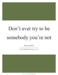 Don T Ever Try To Be Somebody You Re Not Picture Quotes