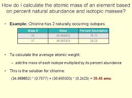 The atomic mass for each element listed in the periodic table is actually the weighted average mass of all of the different isotopes of the element. Calculate Average Atomic Mass Of Chlorine Using Following Data