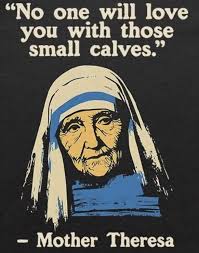 No one will love you with those small calves." -MotherTheresa -Mother  Theresa