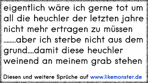 Eigentlich Ware Ich Gerne Tot Um All Die Heuchler Der Letzten Jahre Nicht Mehr Ertragen Zu Mussen Aber Ich St Tolle Spruche Und Zitate Auf Www Likemonster De