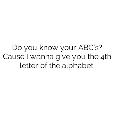 Your order will ship out in the second week of oct. Do You Know Your Abc S Cause I Wanna Give You The 4th Letter Of The Alphabet Dirty Pick Up Lines