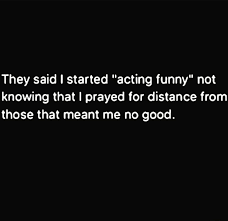 They Said I Started Acting Funny Not Knowing That I Prayed For Distance From Those That Meant Me No Good Life Lessons Sayings Affirmations