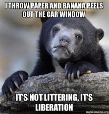 Check spelling or type a new query. I Throw Paper And Banana Peels Out The Car Window It S Not Littering It S Liberation Confession Bear Make A Meme