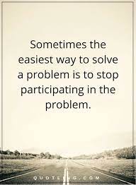 Problem Quotes Sometimes The Easiest Way To Solve A Problem Is To Stop Participating In The Problem Problem Quotes Words Quotes Quotes