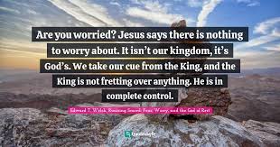 Are You Worried Jesus Says There Is Nothing To Worry About It Isn Quote By Edward T Welch Running Scared Fear Worry And The God Of Rest Quoteslyfe