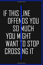Thank you to the police officer who leaves his family home without the promise of coming back safe and going out of the way to protect the law and the people at the same time, it cannot be the easiest of jobs but it sure is very courageous. Notebook Police Officer If This Line Offends You So Much You Might Want To Stop Crossing It Journal Police Love Quotes Prints Nancy 9781657738560 Amazon Com Books