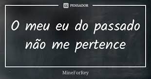 O Meu Eu Do Passado Nao Me Pertence Mineforrey