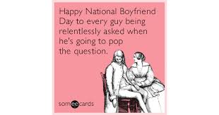 October 3rd is national boyfriend day which means you only have a few days left to find the perfect a lucky 12% of americans with a boyfriend plan to pop the question on national boyfriend day. Happy National Boyfriend Day To Every Guy Being Relentlessly Asked When He S Going To Pop The Question Encouragement Ecard