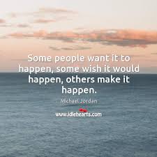 Some People Want It To Happen Some Wish It Would Happen Others Make It Happen Idlehearts