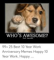 This playful work anniversary meme celebrates another year around the sun. Who S Awesome Your Awesome 99 25 Best 10 Year Work Anniversary Memes Happy 10 Year Work Happy Meme On Me Me