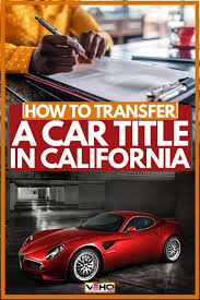 How to transfer car title in california. How To Transfer A Car Title In California