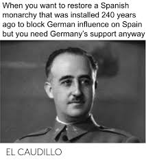 Spanish comedian juan joya borja, known as the giggles, was famous for his infectious laughter. When You Want To Restore A Spanish Monarchy That Was Installed 240 Years Ago To Block German Intluence On Spain But You Need Germany S Support Anyway El Caudillo Spanish Meme On