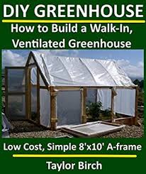 Diy green house ideas can help you maintain a warm temperature all year so that your plants can thrive. Diy Greenhouse How To Build A Walk In Ventilated Greenhouse Using Wood Plastic Sheeting Pvc Greenhouse Plans Series Kindle Edition By Birch Taylor Crafts Hobbies Home Kindle Ebooks Amazon Com